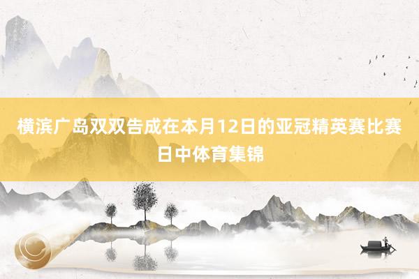 横滨广岛双双告成在本月12日的亚冠精英赛比赛日中体育集锦