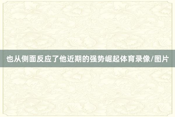 也从侧面反应了他近期的强势崛起体育录像/图片