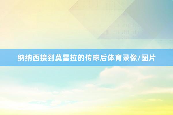 纳纳西接到莫雷拉的传球后体育录像/图片
