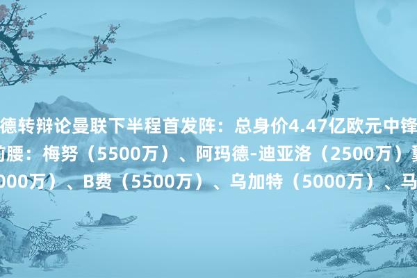 德转辩论曼联下半程首发阵:总身价4.47亿欧元中锋:霍伊伦(6000万)前腰:梅努(5500万)、阿玛德-迪亚洛(2500万)翼卫&后腰:多古(2000万)、B费(5500万)、乌加特(5000万)、马兹拉维(3200万)中卫:马奎尔(1500万)、德里赫特(4500万)、约罗(5500万)门将:奥纳纳(3500万) 体育赛事直播