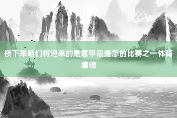 接下来咱们将迎来的是意甲最遑急的比赛之一体育集锦