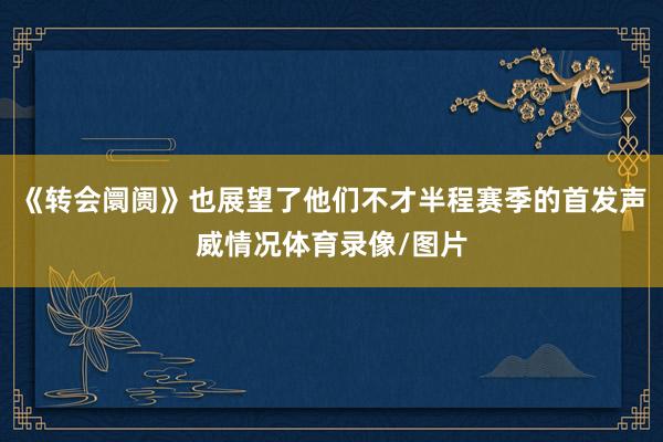 《转会阛阓》也展望了他们不才半程赛季的首发声威情况体育录像/图片