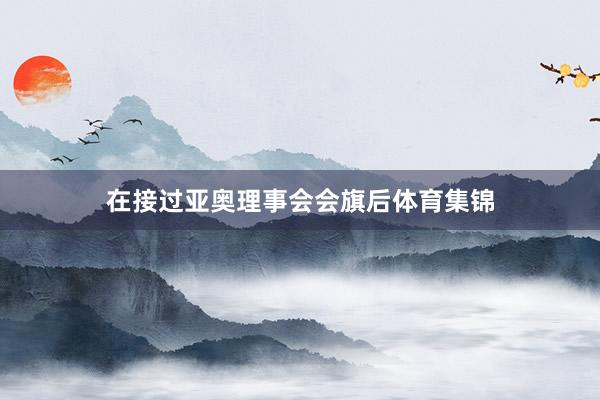 在接过亚奥理事会会旗后体育集锦