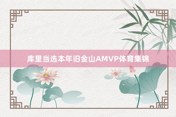 库里当选本年旧金山AMVP体育集锦