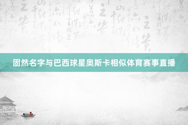 固然名字与巴西球星奥斯卡相似体育赛事直播