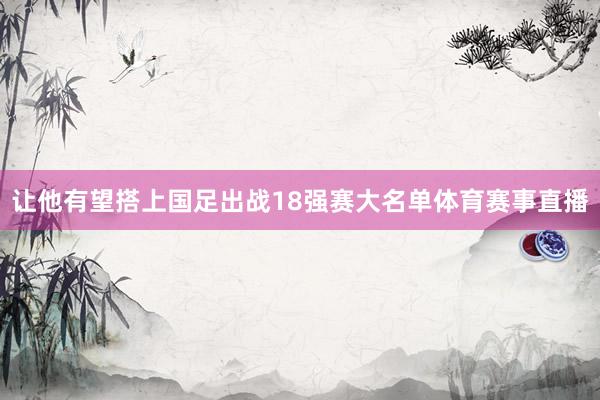 让他有望搭上国足出战18强赛大名单体育赛事直播