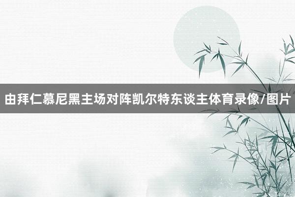 由拜仁慕尼黑主场对阵凯尔特东谈主体育录像/图片