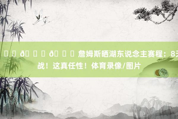 💀💀💀詹姆斯晒湖东说念主赛程：8天6战！这真任性！体育录像/图片