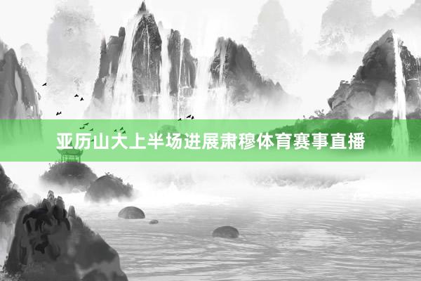 亚历山大上半场进展肃穆体育赛事直播