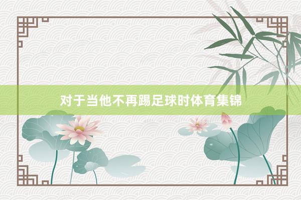 对于当他不再踢足球时体育集锦