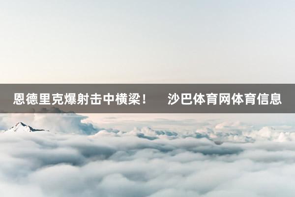 恩德里克爆射击中横梁！    沙巴体育网体育信息