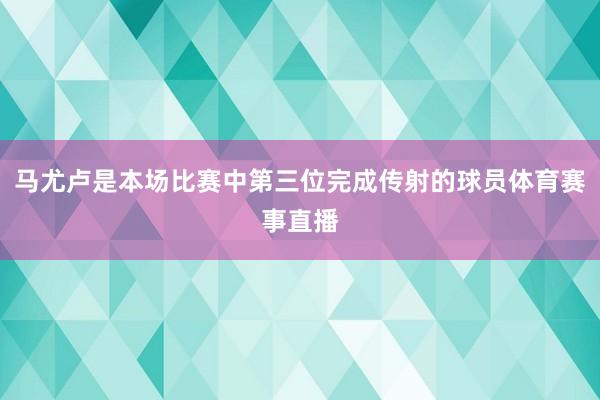 马尤卢是本场比赛中第三位完成传射的球员体育赛事直播