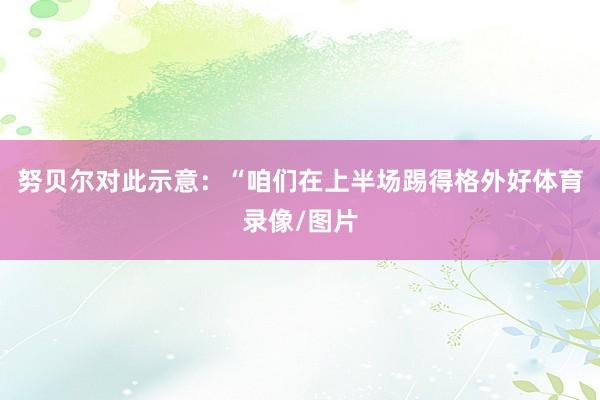 努贝尔对此示意：“咱们在上半场踢得格外好体育录像/图片