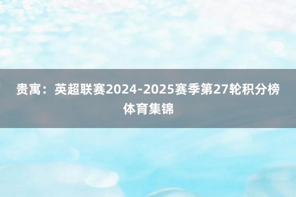 贵寓：英超联赛2024-2025赛季第27轮积分榜体育集锦