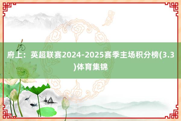 府上：英超联赛2024-2025赛季主场积分榜(3.3)体育集锦