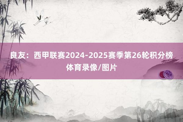 良友：西甲联赛2024-2025赛季第26轮积分榜体育录像/图片