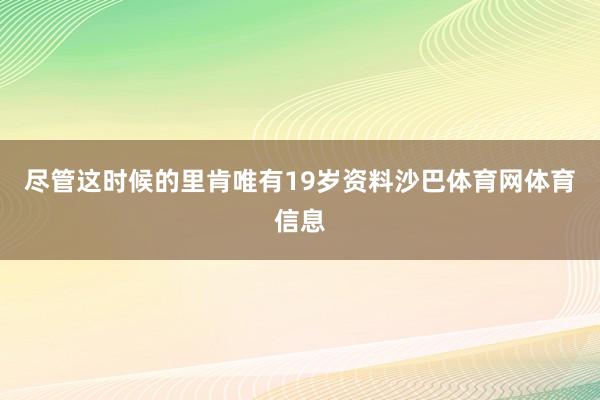 尽管这时候的里肯唯有19岁资料沙巴体育网体育信息