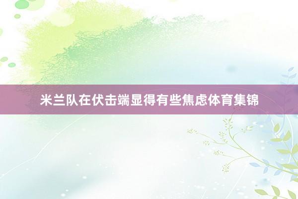 米兰队在伏击端显得有些焦虑体育集锦