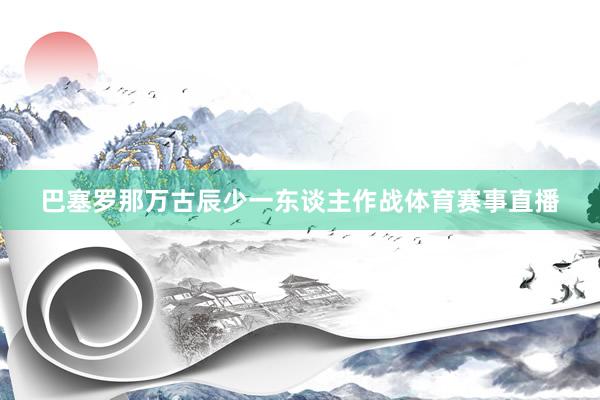 巴塞罗那万古辰少一东谈主作战体育赛事直播