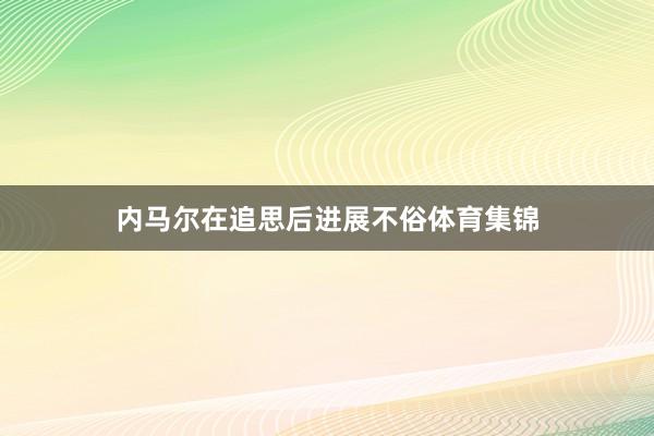 内马尔在追思后进展不俗体育集锦