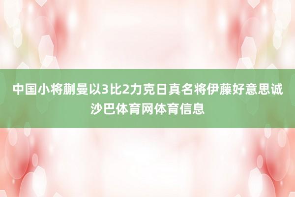 中国小将蒯曼以3比2力克日真名将伊藤好意思诚沙巴体育网体育信息