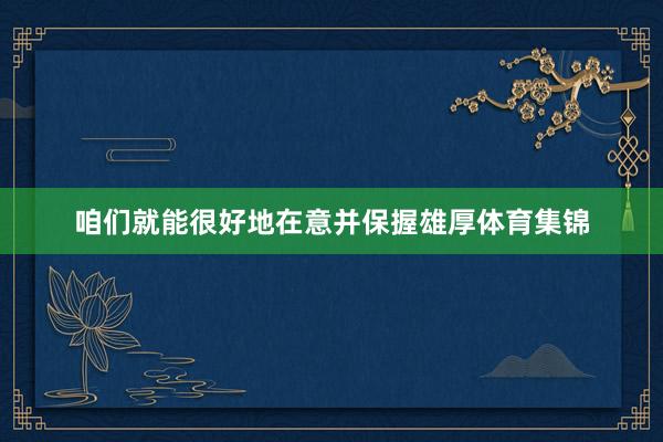 咱们就能很好地在意并保握雄厚体育集锦