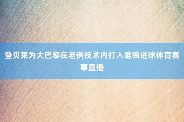 登贝莱为大巴黎在老例技术内打入唯独进球体育赛事直播