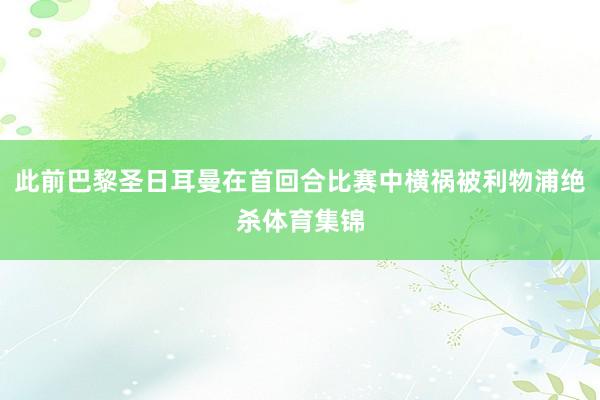 此前巴黎圣日耳曼在首回合比赛中横祸被利物浦绝杀体育集锦