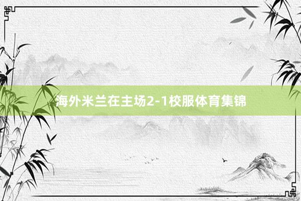 海外米兰在主场2-1校服体育集锦