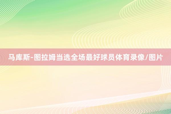 马库斯-图拉姆当选全场最好球员体育录像/图片