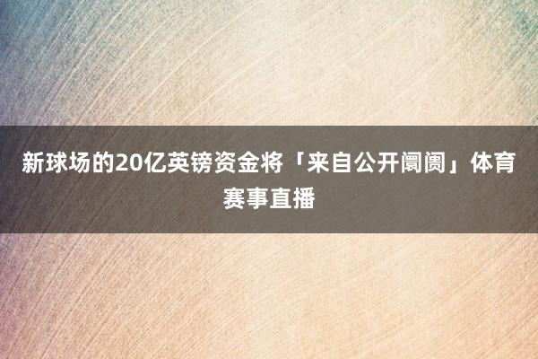 新球场的20亿英镑资金将「来自公开阛阓」体育赛事直播