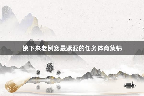 接下来老例赛最紧要的任务体育集锦