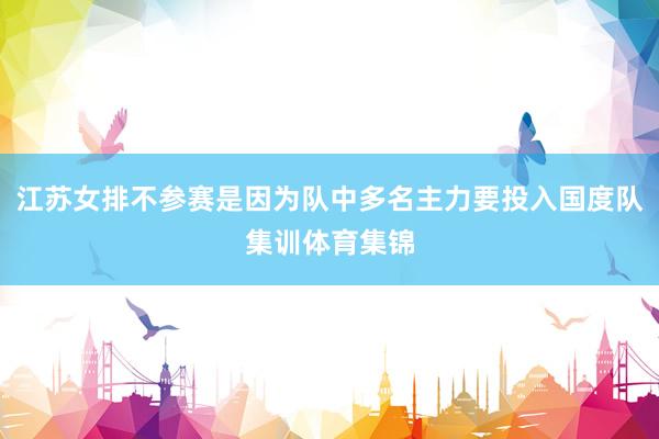 江苏女排不参赛是因为队中多名主力要投入国度队集训体育集锦