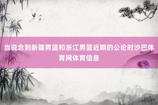 当说念到新疆男篮和浙江男篮近期的公论时沙巴体育网体育信息