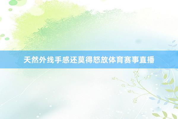 天然外线手感还莫得怒放体育赛事直播
