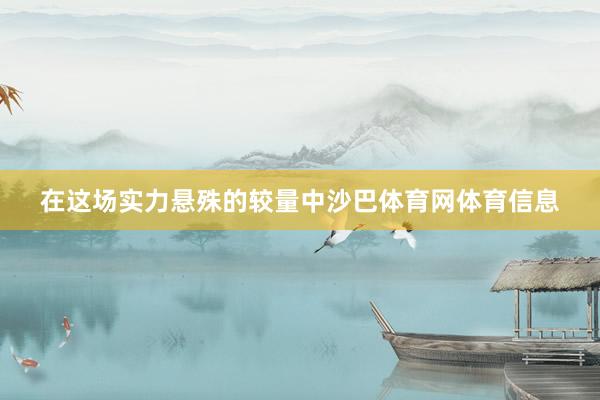 在这场实力悬殊的较量中沙巴体育网体育信息