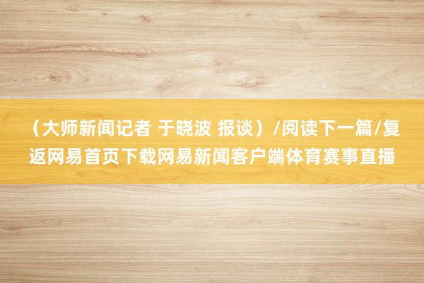 （大师新闻记者 于晓波 报谈）/阅读下一篇/复返网易首页下载网易新闻客户端体育赛事直播
