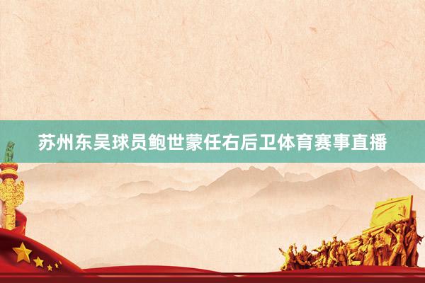 苏州东吴球员鲍世蒙任右后卫体育赛事直播