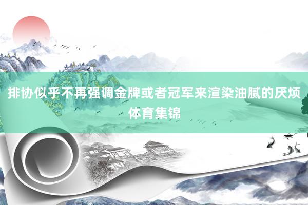 排协似乎不再强调金牌或者冠军来渲染油腻的厌烦体育集锦