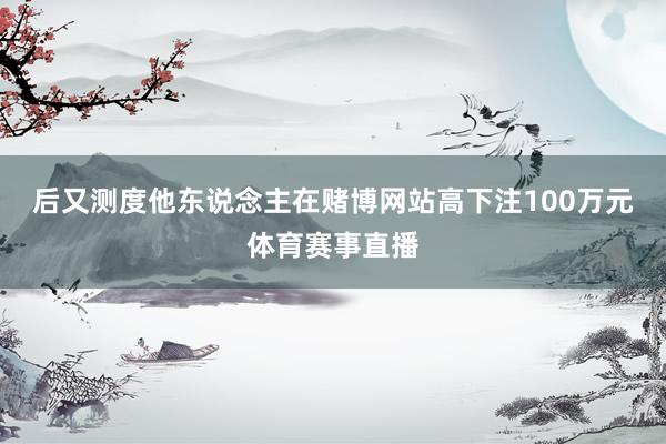 后又测度他东说念主在赌博网站高下注100万元体育赛事直播