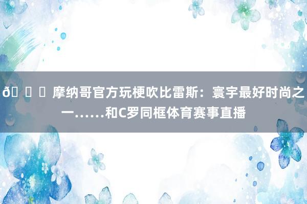 😂摩纳哥官方玩梗吹比雷斯：寰宇最好时尚之一……和C罗同框体育赛事直播