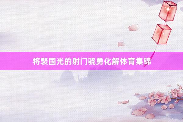 将裴国光的射门骁勇化解体育集锦