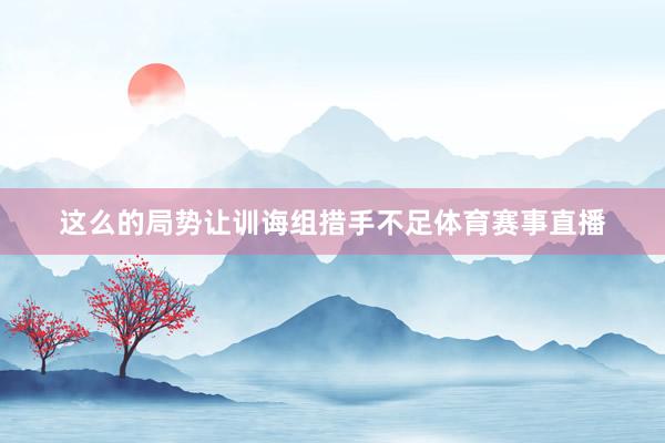 这么的局势让训诲组措手不足体育赛事直播