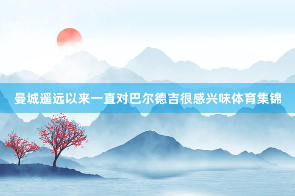 曼城遥远以来一直对巴尔德吉很感兴味体育集锦