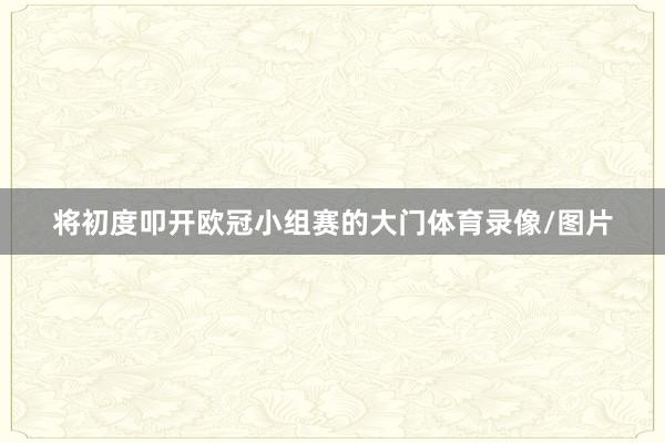 将初度叩开欧冠小组赛的大门体育录像/图片