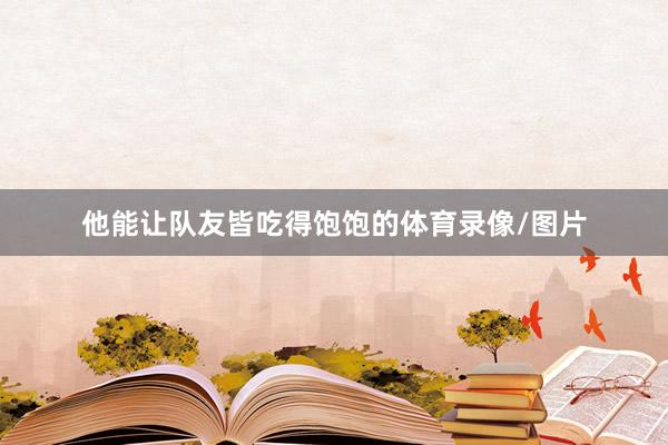 他能让队友皆吃得饱饱的体育录像/图片
