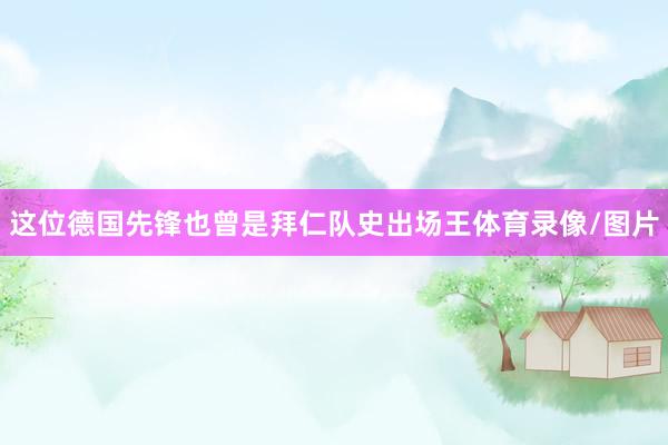 这位德国先锋也曾是拜仁队史出场王体育录像/图片