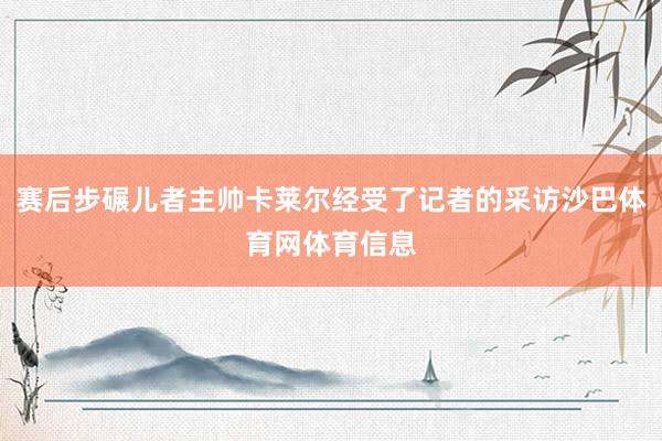 赛后步碾儿者主帅卡莱尔经受了记者的采访沙巴体育网体育信息