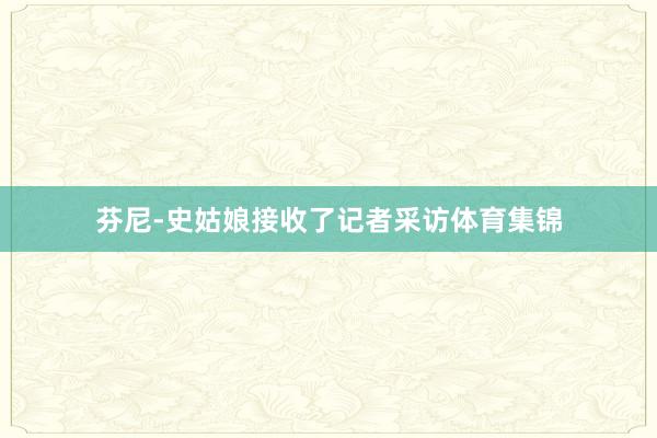芬尼-史姑娘接收了记者采访体育集锦