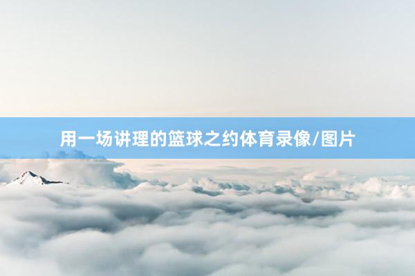 用一场讲理的篮球之约体育录像/图片